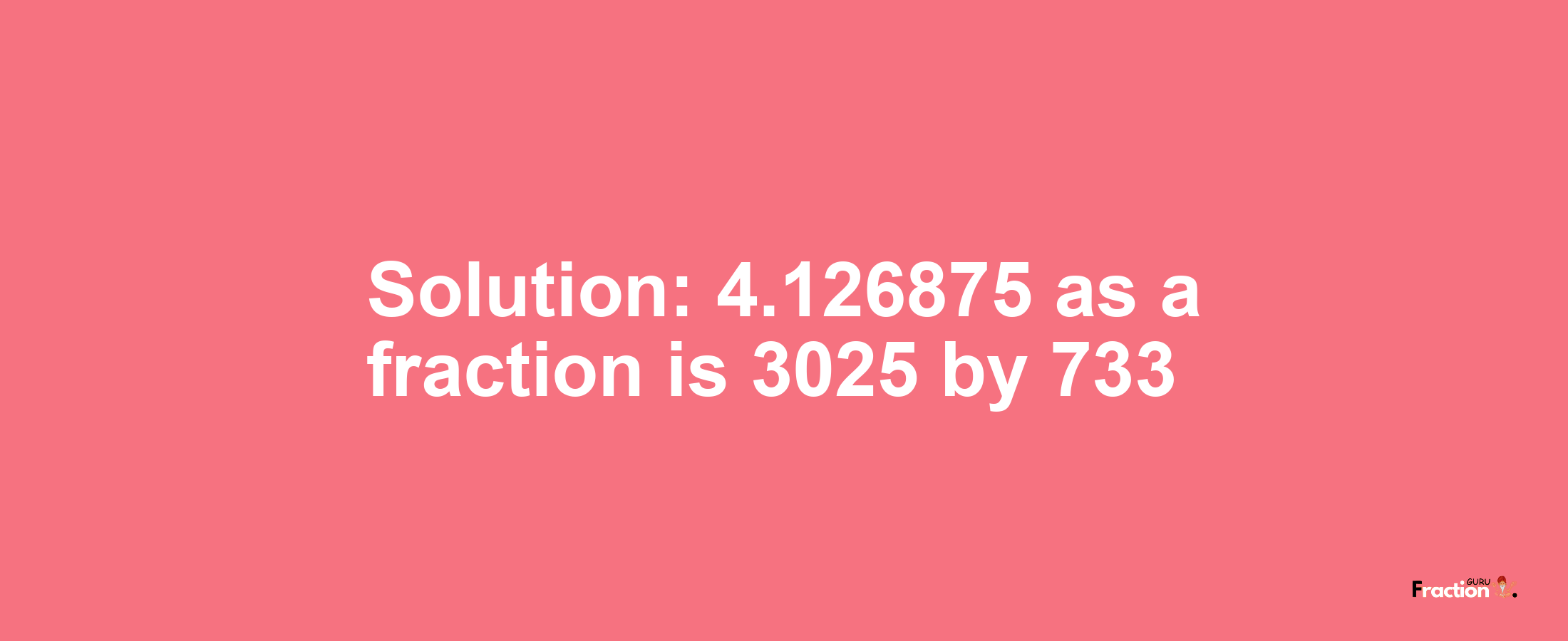 Solution:4.126875 as a fraction is 3025/733